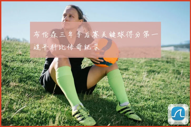 布伦森三年季后赛关键球得分第一追平科比传奇纪录