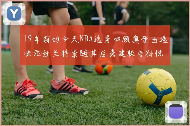 19年前的今天NBA选秀回顾奥登当选状元杜兰特紧随其后易建联与孙悦同场竞技