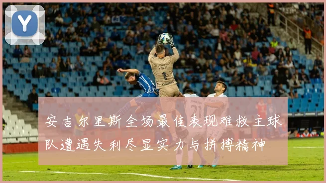 安吉尔里斯全场最佳表现难救主球队遭遇失利尽显实力与拼搏精神