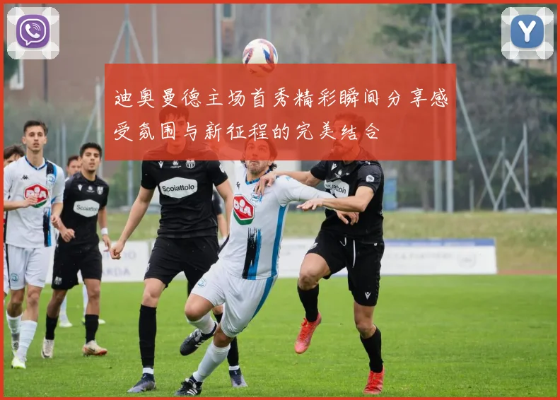 迪奥曼德主场首秀精彩瞬间分享感受氛围与新征程的完美结合