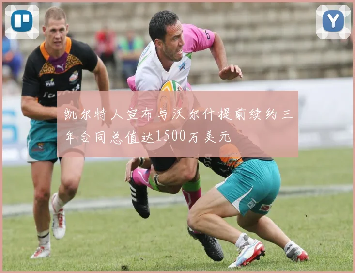 凯尔特人宣布与沃尔什提前续约三年合同总值达1500万美元