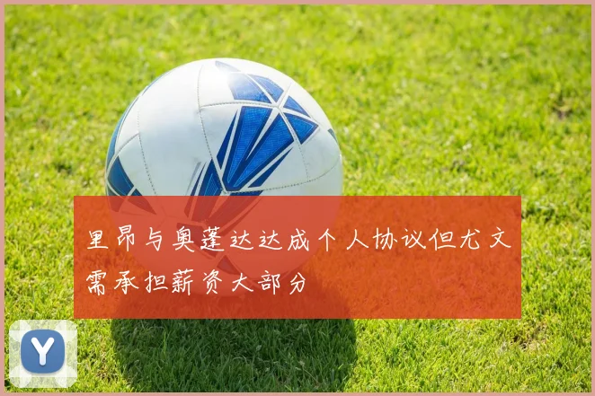 里昂与奥蓬达达成个人协议但尤文需承担薪资大部分