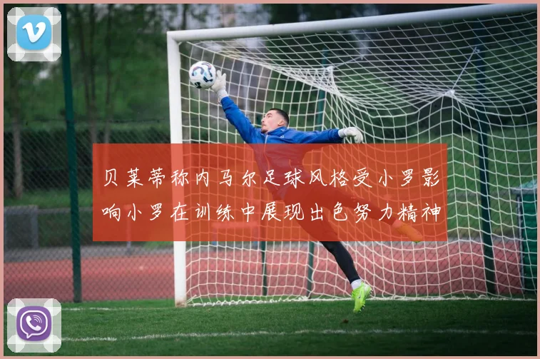 贝莱蒂称内马尔足球风格受小罗影响小罗在训练中展现出色努力精神