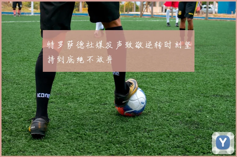 特罗萨德社媒发声致敬逆转时刻坚持到底绝不放弃
