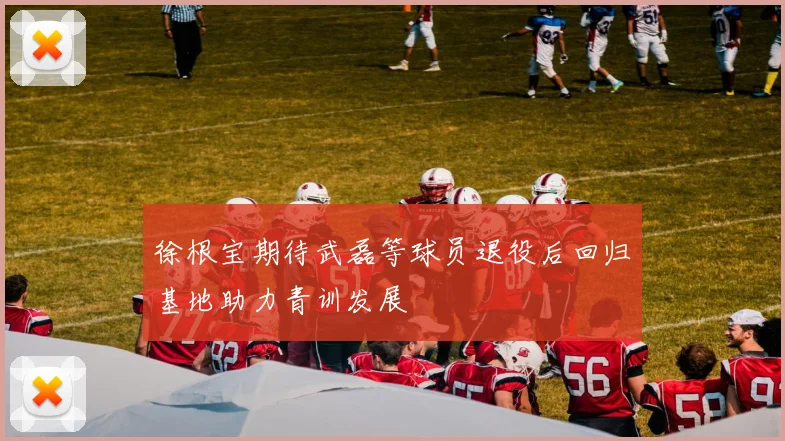 徐根宝期待武磊等球员退役后回归基地助力青训发展
