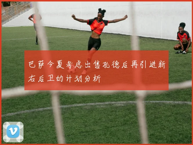 巴萨今夏考虑出售孔德后再引进新右后卫的计划分析