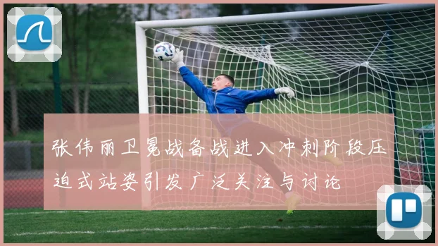 张伟丽卫冕战备战进入冲刺阶段压迫式站姿引发广泛关注与讨论