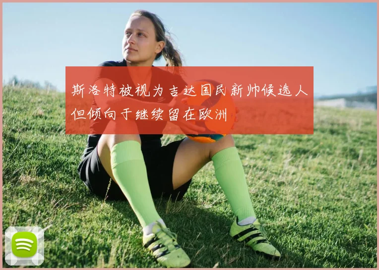 斯洛特被视为吉达国民新帅候选人但倾向于继续留在欧洲