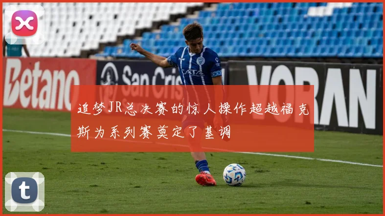 追梦JR总决赛的惊人操作超越福克斯为系列赛奠定了基调