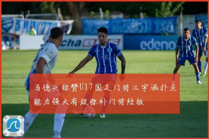 马德兴称赞U17国足门将江宇涵扑点能力强大有效弥补门将短板