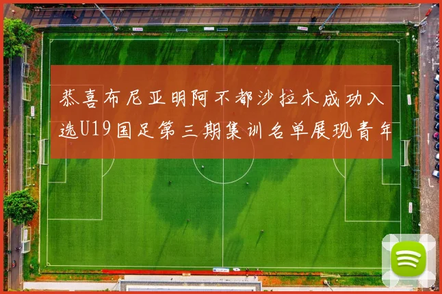 恭喜布尼亚明阿不都沙拉木成功入选U19国足第三期集训名单展现青年才俊风采