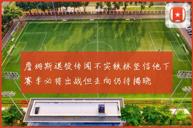 詹姆斯退役传闻不实铁林坚信他下赛季必将出战但去向仍待揭晓