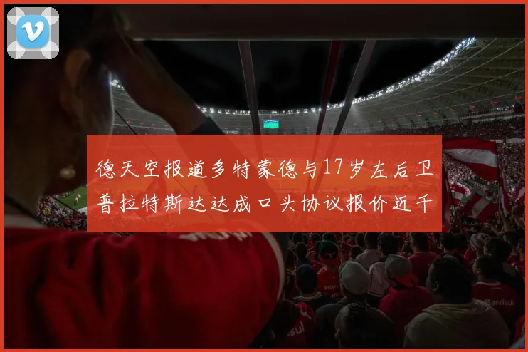 德天空报道多特蒙德与17岁左后卫普拉特斯达达成口头协议报价近千万遭拒