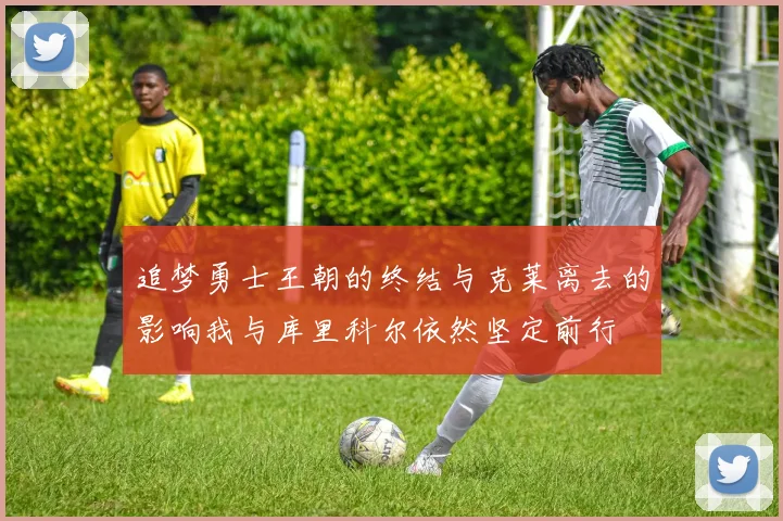 追梦勇士王朝的终结与克莱离去的影响我与库里科尔依然坚定前行