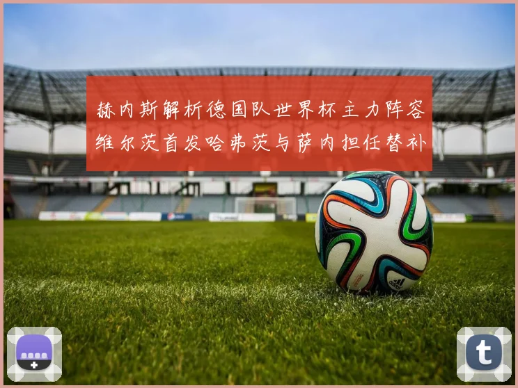 赫内斯解析德国队世界杯主力阵容维尔茨首发哈弗茨与萨内担任替补