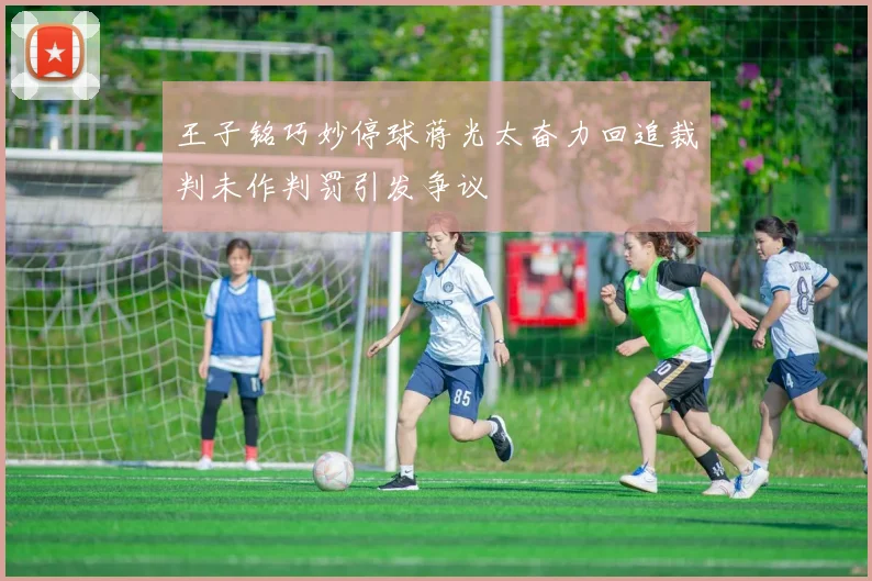 王子铭巧妙停球蒋光太奋力回追裁判未作判罚引发争议