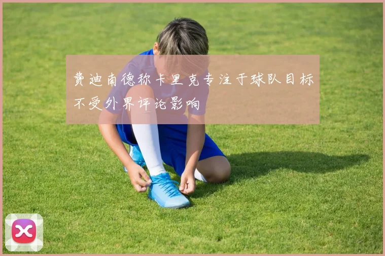 费迪南德称卡里克专注于球队目标不受外界评论影响