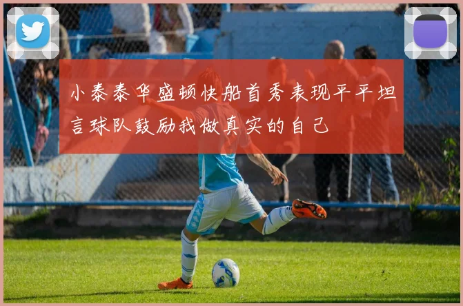 小泰泰华盛顿快船首秀表现平平坦言球队鼓励我做真实的自己