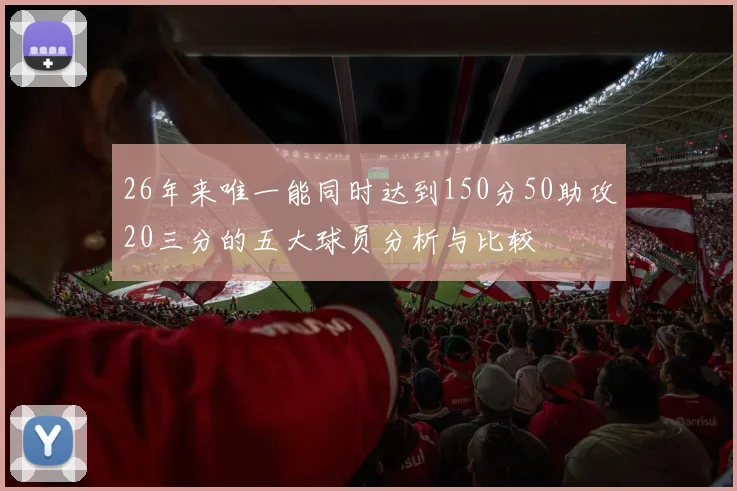 26年来唯一能同时达到150分50助攻20三分的五大球员分析与比较